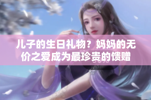 儿子的生日礼物？妈妈的无价之爱成为最珍贵的馈赠