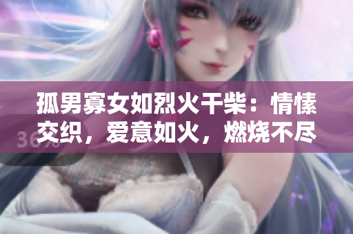 孤男寡女如烈火干柴：情愫交织，爱意如火，燃烧不尽