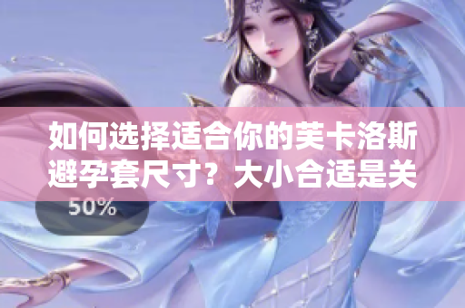 如何选择适合你的芙卡洛斯避孕套尺寸？大小合适是关键，你需要知道的全部信息！