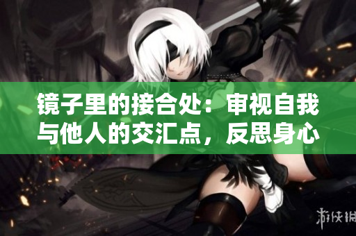 镜子里的接合处：审视自我与他人的交汇点，反思身心合一的旅程