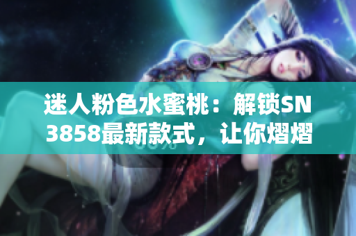 迷人粉色水蜜桃：解锁SN3858最新款式，让你熠熠生辉