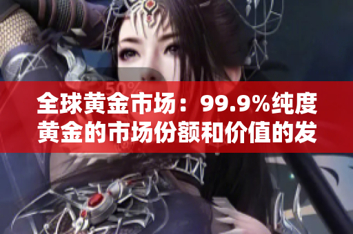 全球黄金市场：99.9%纯度黄金的市场份额和价值的发展趋势
