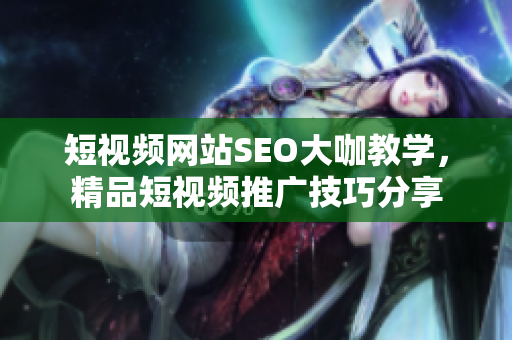 短视频网站SEO大咖教学，精品短视频推广技巧分享