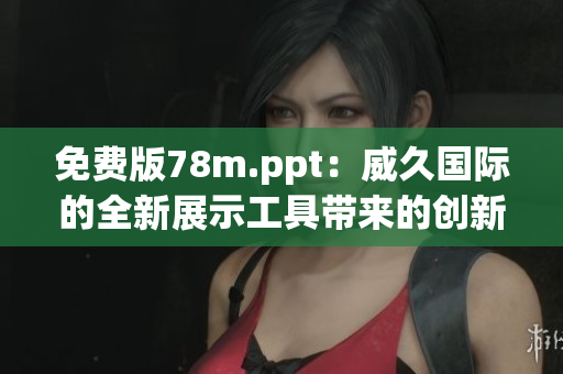 免费版78m.ppt：威久国际的全新展示工具带来的创新体验