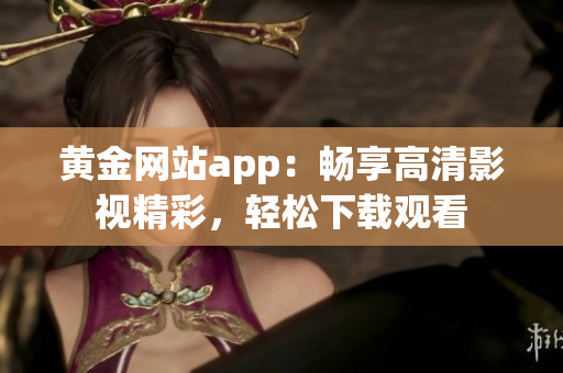 黄金网站app：畅享高清影视精彩，轻松下载观看