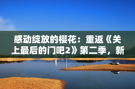 感动绽放的樱花：重返《关上最后的门吧2》第二季，新篇章盛放