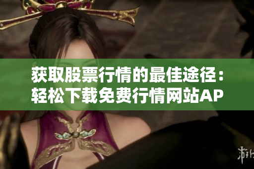 获取股票行情的最佳途径：轻松下载免费行情网站APP