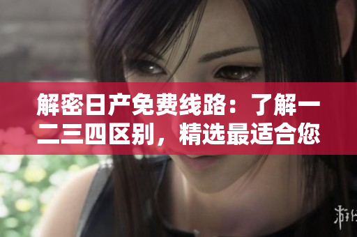 解密日产免费线路：了解一二三四区别，精选最适合您的旅程
