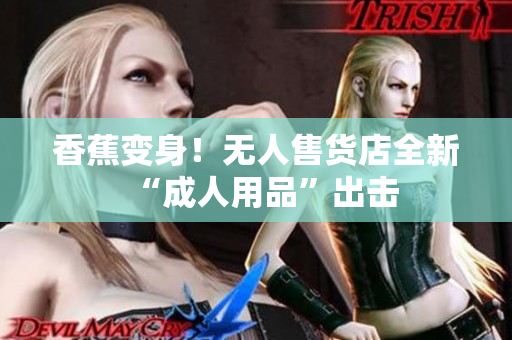 香蕉变身！无人售货店全新“成人用品”出击