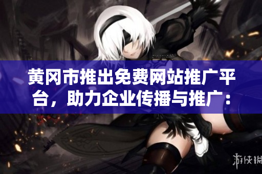 黄冈市推出免费网站推广平台，助力企业传播与推广：平台汇总及应用指南