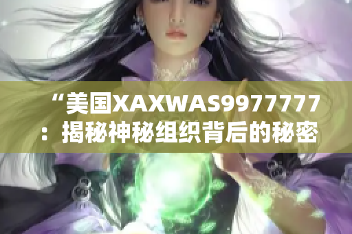 “美国XAXWAS9977777：揭秘神秘组织背后的秘密与故事”
