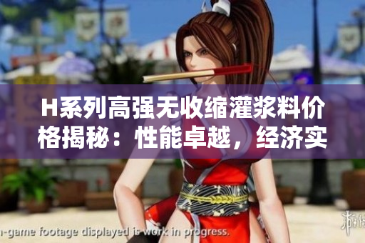 H系列高强无收缩灌浆料价格揭秘：性能卓越，经济实惠
