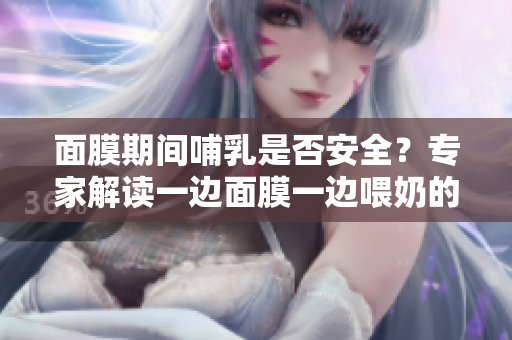 面膜期间哺乳是否安全？专家解读一边面膜一边喂奶的做法