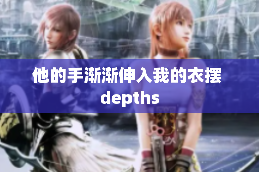 他的手渐渐伸入我的衣摆 depths