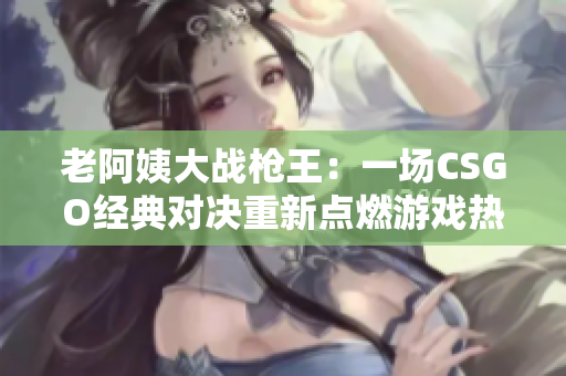 老阿姨大战枪王：一场CSGO经典对决重新点燃游戏热情