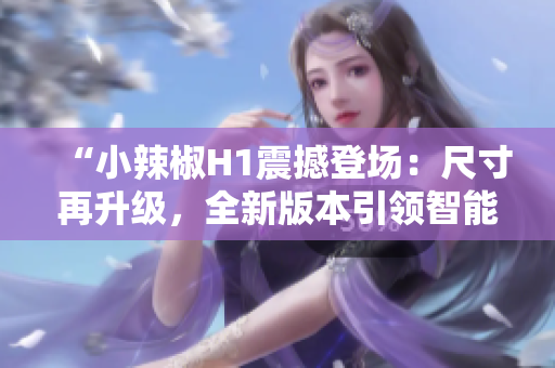 “小辣椒H1震撼登场：尺寸再升级，全新版本引领智能手机潮流！”