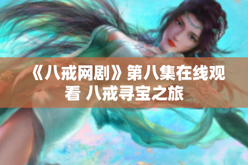 《八戒网剧》第八集在线观看 八戒寻宝之旅