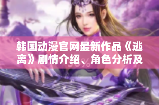 韩国动漫官网最新作品《逃离》剧情介绍、角色分析及观后感分享
