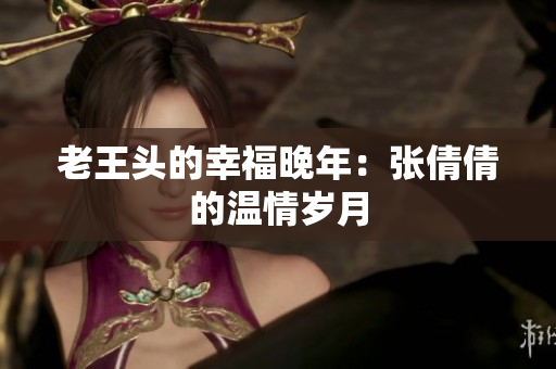 老王头的幸福晚年：张倩倩的温情岁月