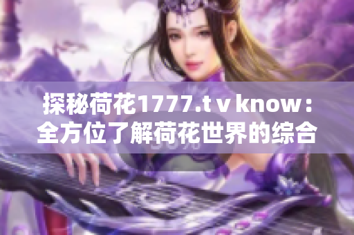 探秘荷花1777.tⅴknow：全方位了解荷花世界的综合平台