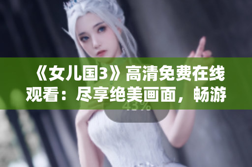 《女儿国3》高清免费在线观看：尽享绝美画面，畅游仙境之旅