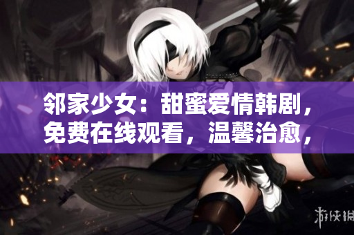 邻家少女：甜蜜爱情韩剧，免费在线观看，温馨治愈，尽在眼前
