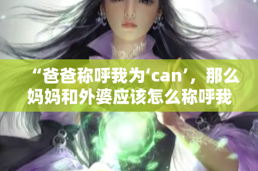 “爸爸称呼我为‘can’，那么妈妈和外婆应该怎么称呼我呢？”