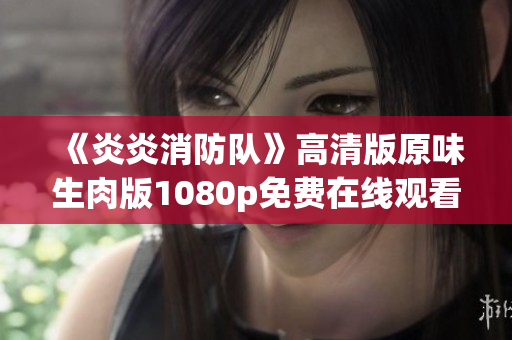 《炎炎消防队》高清版原味生肉版1080p免费在线观看：完整高清资源分享