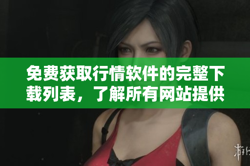 免费获取行情软件的完整下载列表，了解所有网站提供的服务