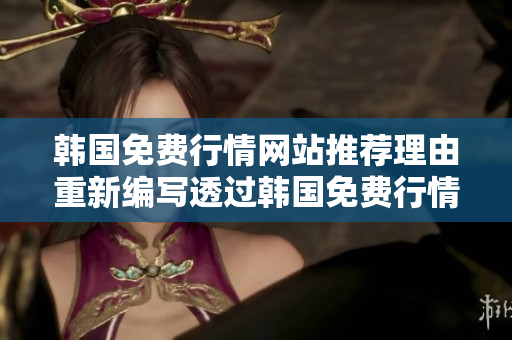 韩国免费行情网站推荐理由重新编写透过韩国免费行情网站,开启投资新视野