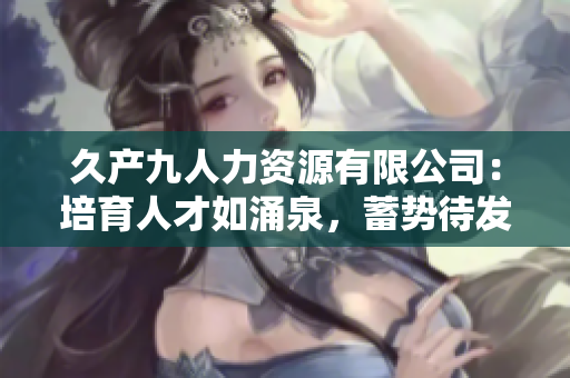 久产九人力资源有限公司：培育人才如涌泉，蓄势待发