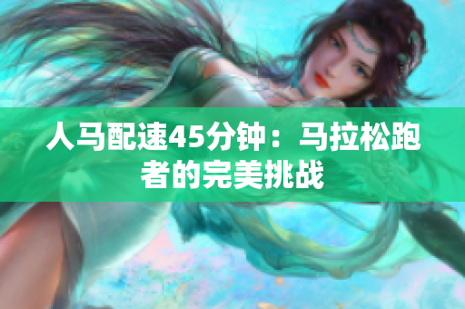 人马配速45分钟：马拉松跑者的完美挑战