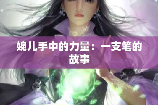 婉儿手中的力量：一支笔的故事
