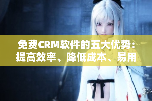 免费CRM软件的五大优势：提高效率、降低成本、易用性强等