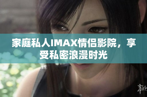 家庭私人IMAX情侣影院，享受私密浪漫时光