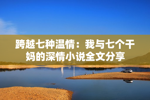 跨越七种温情：我与七个干妈的深情小说全文分享