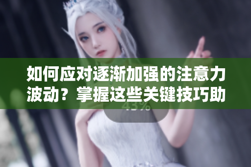 如何应对逐渐加强的注意力波动？掌握这些关键技巧助你更好地应对注意力波动