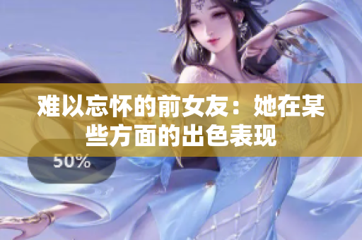 难以忘怀的前女友：她在某些方面的出色表现