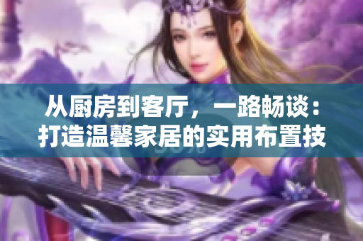 从厨房到客厅，一路畅谈：打造温馨家居的实用布置技巧