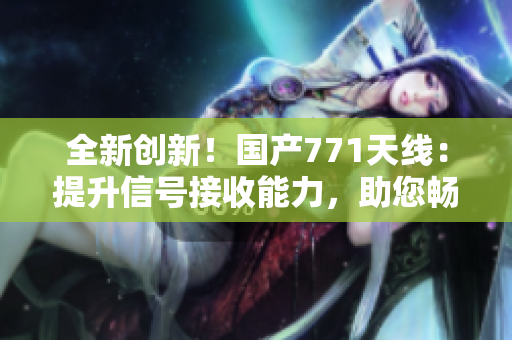 全新创新！国产771天线：提升信号接收能力，助您畅通无阻！