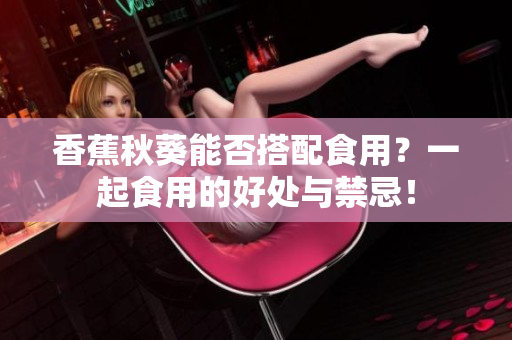 香蕉秋葵能否搭配食用？一起食用的好处与禁忌！
