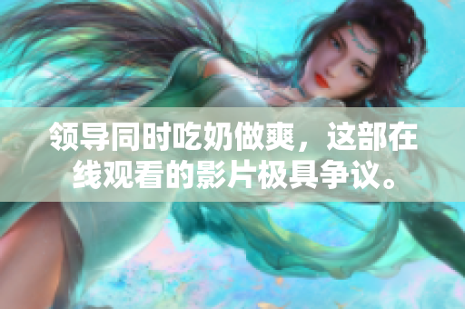 领导同时吃奶做爽，这部在线观看的影片极具争议。