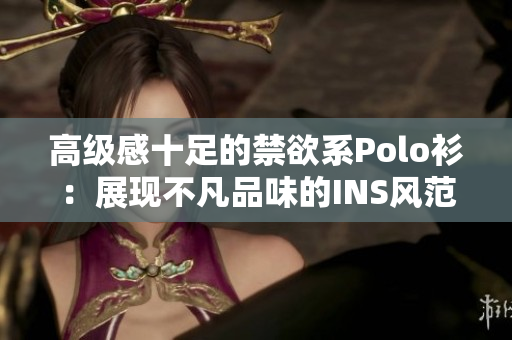 高级感十足的禁欲系Polo衫：展现不凡品味的INS风范