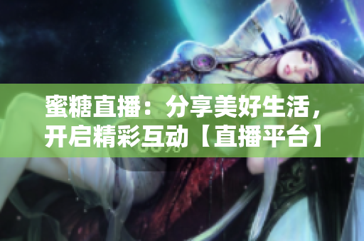 蜜糖直播：分享美好生活，开启精彩互动【直播平台】
