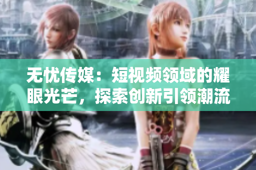 无忧传媒：短视频领域的耀眼光芒，探索创新引领潮流