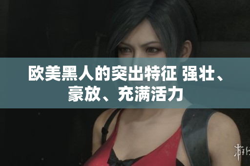 欧美黑人的突出特征 强壮、豪放、充满活力