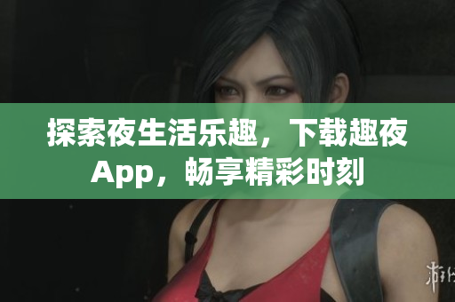 探索夜生活乐趣，下载趣夜App，畅享精彩时刻