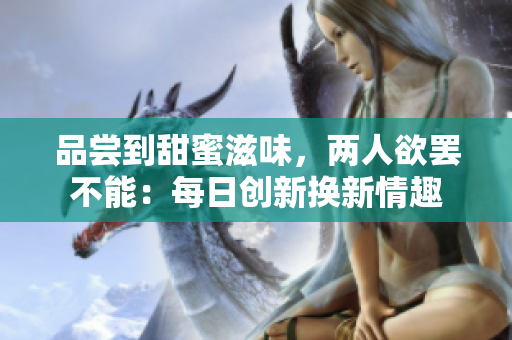 品尝到甜蜜滋味，两人欲罢不能：每日创新换新情趣