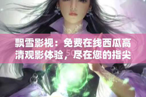 飘雪影视：免费在线西瓜高清观影体验，尽在您的指尖！