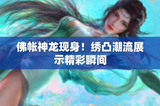 佛帐神龙现身！绣凸潮流展示精彩瞬间